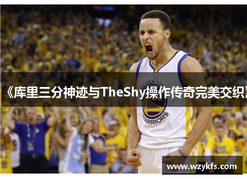 《库里三分神迹与TheShy操作传奇完美交织》