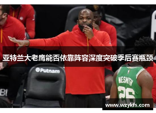 亚特兰大老鹰能否依靠阵容深度突破季后赛瓶颈