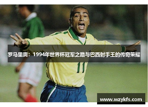 罗马里奥：1994年世界杯冠军之路与巴西射手王的传奇荣耀