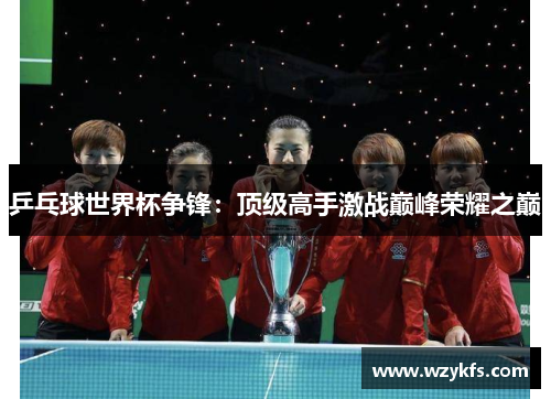 乒乓球世界杯争锋：顶级高手激战巅峰荣耀之巅