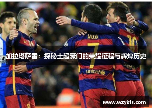加拉塔萨雷：探秘土超豪门的荣耀征程与辉煌历史