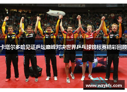 卡塔尔多哈见证乒坛巅峰对决世界乒乓球锦标赛精彩回顾