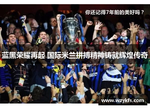 蓝黑荣耀再起 国际米兰拼搏精神铸就辉煌传奇