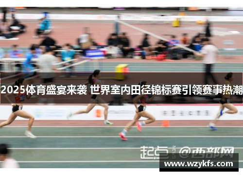 2025体育盛宴来袭 世界室内田径锦标赛引领赛事热潮