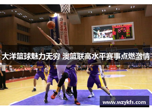大洋篮球魅力无穷 澳篮联高水平赛事点燃激情