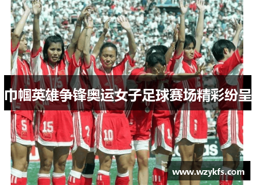 巾帼英雄争锋奥运女子足球赛场精彩纷呈