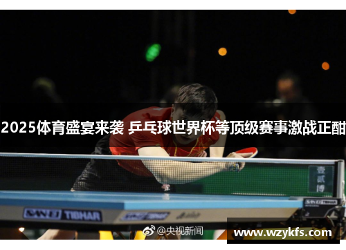 2025体育盛宴来袭 乒乓球世界杯等顶级赛事激战正酣