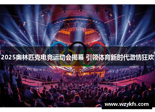 2025奥林匹克电竞运动会揭幕 引领体育新时代激情狂欢