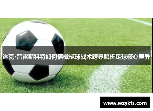 达克·普雷斯科特如何借橄榄球战术跨界解析足球核心差异