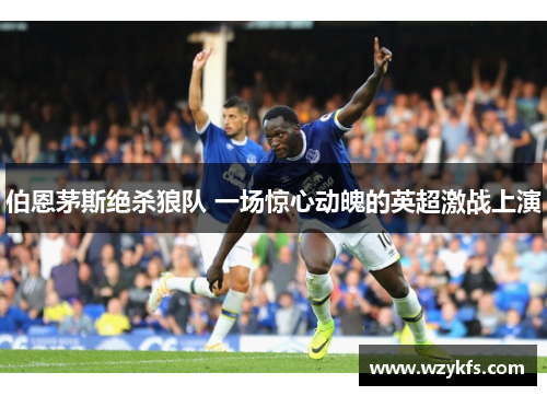 伯恩茅斯绝杀狼队 一场惊心动魄的英超激战上演