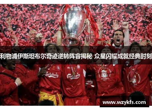 利物浦伊斯坦布尔奇迹逆转阵容揭秘 众星闪耀成就经典时刻