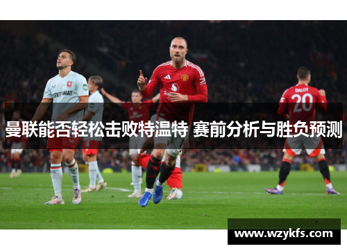 曼联能否轻松击败特温特 赛前分析与胜负预测