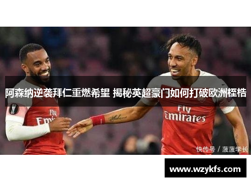 阿森纳逆袭拜仁重燃希望 揭秘英超豪门如何打破欧洲桎梏