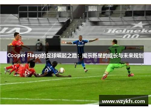 Cooper Flagg的足球崛起之路：揭示新星的成长与未来规划
