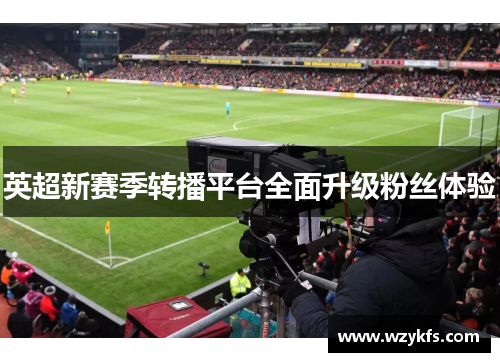 英超新赛季转播平台全面升级粉丝体验