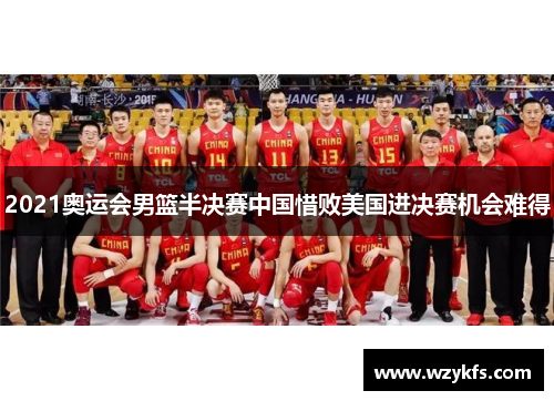 2021奥运会男篮半决赛中国惜败美国进决赛机会难得